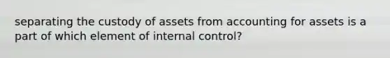 separating the custody of assets from accounting for assets is a part of which element of internal control?