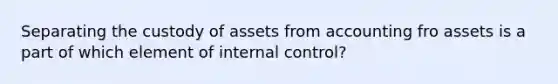 Separating the custody of assets from accounting fro assets is a part of which element of internal control?