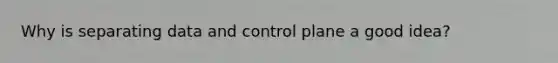 Why is separating data and control plane a good idea?