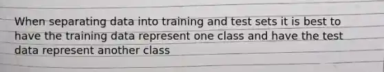 When separating data into training and test sets it is best to have the training data represent one class and have the test data represent another class