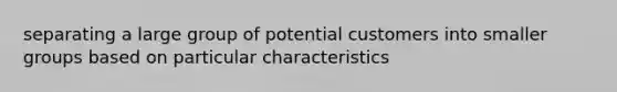 separating a large group of potential customers into smaller groups based on particular characteristics