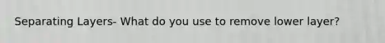 Separating Layers- What do you use to remove lower layer?