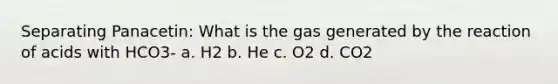 Separating Panacetin: What is the gas generated by the reaction of acids with HCO3- a. H2 b. He c. O2 d. CO2