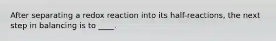 After separating a redox reaction into its half-reactions, the next step in balancing is to ____.