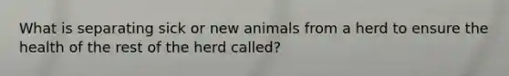 What is separating sick or new animals from a herd to ensure the health of the rest of the herd called?