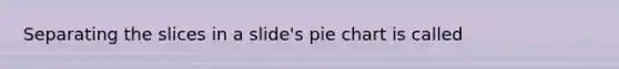 Separating the slices in a slide's pie chart is called