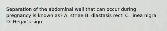 Separation of the abdominal wall that can occur during pregnancy is known as? A. striae B. diastasis recti C. linea nigra D. Hegar's sign