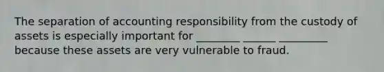 The separation of accounting responsibility from the custody of assets is especially important for ________ ______ _________ because these assets are very vulnerable to fraud.