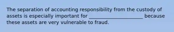 The separation of accounting responsibility from the custody of assets is especially important for ______________________ because these assets are very vulnerable to fraud.