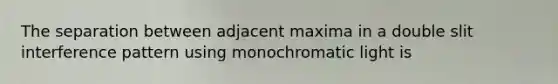 The separation between adjacent maxima in a double slit interference pattern using monochromatic light is