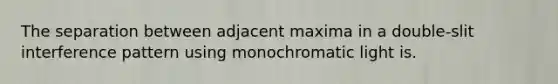 The separation between adjacent maxima in a double-slit interference pattern using monochromatic light is.