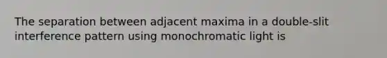 The separation between adjacent maxima in a double-slit interference pattern using monochromatic light is