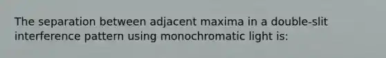 The separation between adjacent maxima in a double-slit interference pattern using monochromatic light is: