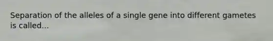 Separation of the alleles of a single gene into different gametes is called...