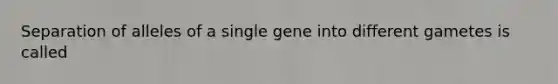 Separation of alleles of a single gene into different gametes is called