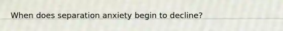 When does separation anxiety begin to decline?