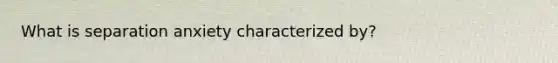 What is separation anxiety characterized by?