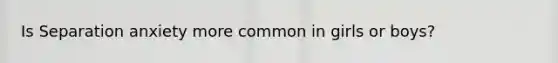 Is Separation anxiety more common in girls or boys?