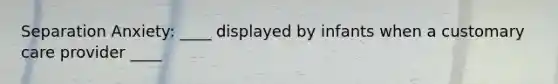 Separation Anxiety: ____ displayed by infants when a customary care provider ____