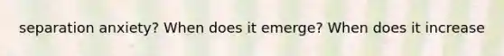 separation anxiety? When does it emerge? When does it increase