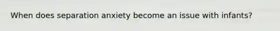 When does separation anxiety become an issue with infants?