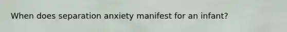 When does separation anxiety manifest for an infant?
