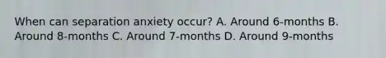When can separation anxiety occur? A. Around 6-months B. Around 8-months C. Around 7-months D. Around 9-months