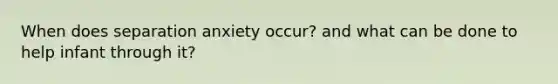 When does separation anxiety occur? and what can be done to help infant through it?