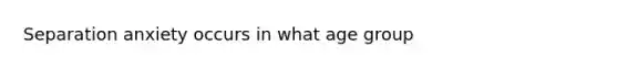 Separation anxiety occurs in what age group