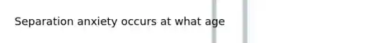 Separation anxiety occurs at what age