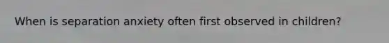 When is separation anxiety often first observed in children?