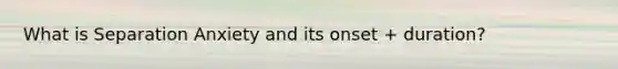 What is Separation Anxiety and its onset + duration?