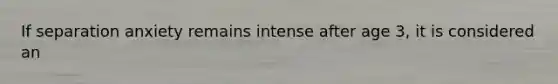 If separation anxiety remains intense after age 3, it is considered an