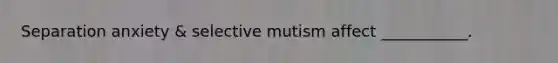 Separation anxiety & selective mutism affect ___________.