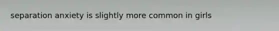 separation anxiety is slightly more common in girls