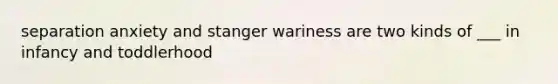separation anxiety and stanger wariness are two kinds of ___ in infancy and toddlerhood