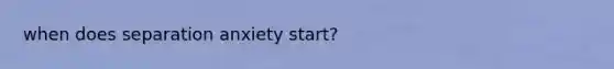 when does separation anxiety start?