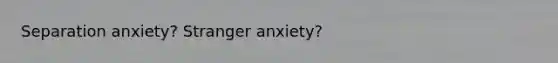 Separation anxiety? Stranger anxiety?