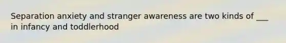 Separation anxiety and stranger awareness are two kinds of ___ in infancy and toddlerhood