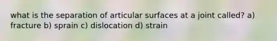 what is the separation of articular surfaces at a joint called? a) fracture b) sprain c) dislocation d) strain