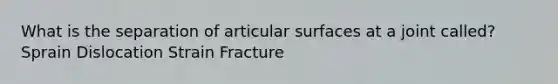 What is the separation of articular surfaces at a joint called? Sprain Dislocation Strain Fracture