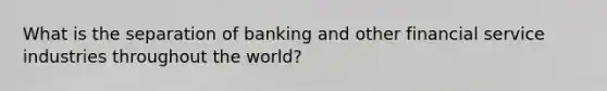 What is the separation of banking and other financial service industries throughout the world?