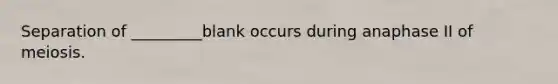 Separation of _________blank occurs during anaphase II of meiosis.