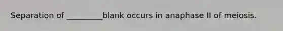 Separation of _________blank occurs in anaphase II of meiosis.