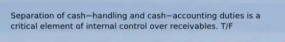 Separation of cash−handling and cash−accounting duties is a critical element of internal control over receivables. T/F