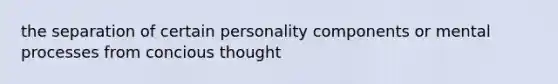 the separation of certain personality components or mental processes from concious thought