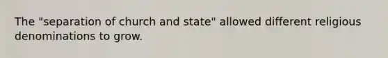 The "separation of church and state" allowed different religious denominations to grow.
