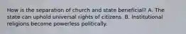 How is the separation of church and state beneficial? A. The state can uphold universal rights of citizens. B. Institutional religions become powerless politically.