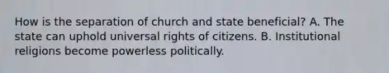 How is the separation of church and state beneficial? A. The state can uphold universal rights of citizens. B. Institutional religions become powerless politically.