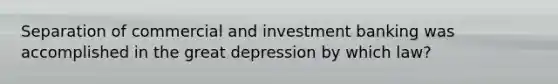 Separation of commercial and investment banking was accomplished in the great depression by which law?